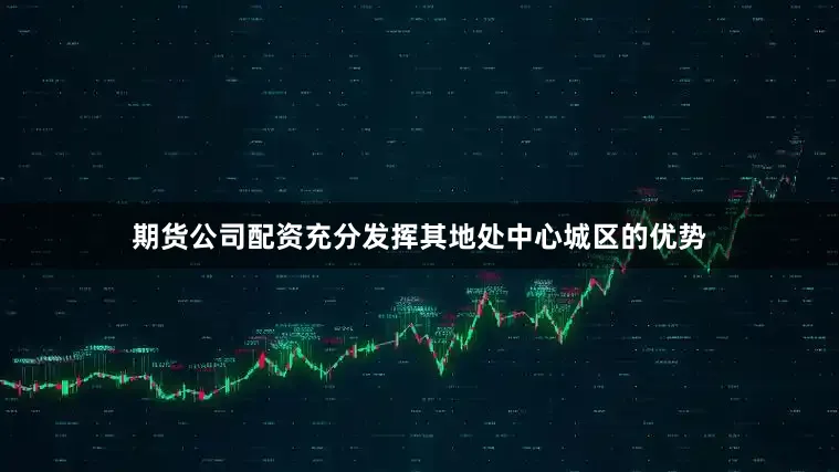 期货公司配资充分发挥其地处中心城区的优势