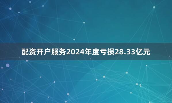 配资开户服务2024年度亏损28.33亿元