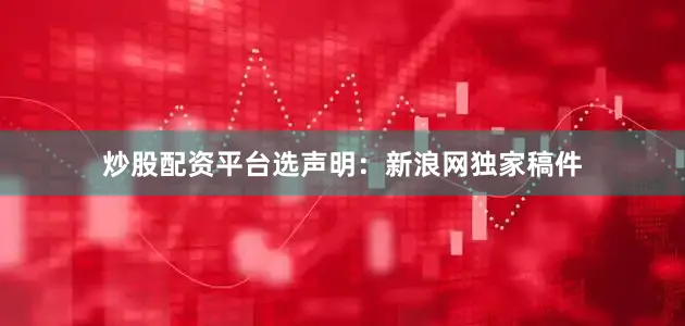 炒股配资平台选　　声明：新浪网独家稿件