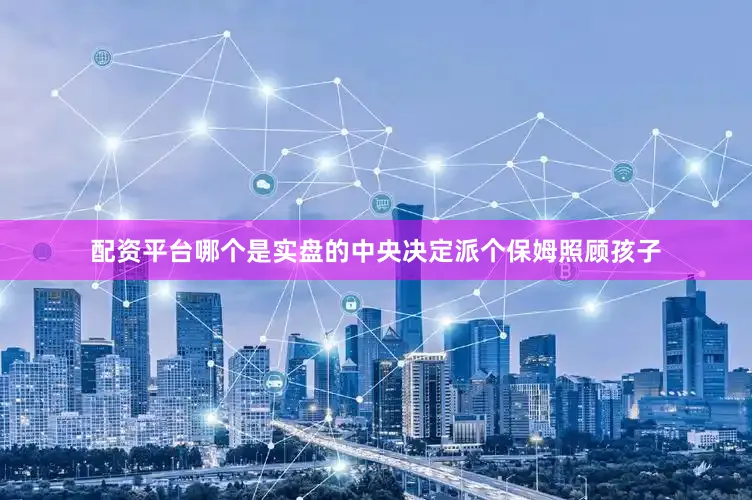 配资平台哪个是实盘的中央决定派个保姆照顾孩子