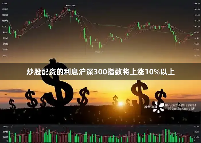 炒股配资的利息沪深300指数将上涨10%以上