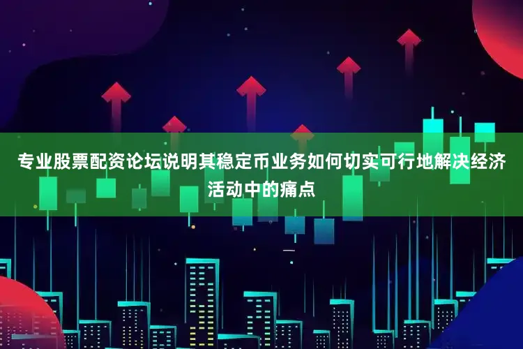 专业股票配资论坛说明其稳定币业务如何切实可行地解决经济活动中的痛点