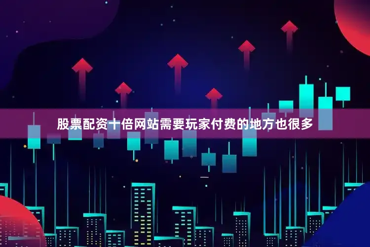股票配资十倍网站需要玩家付费的地方也很多