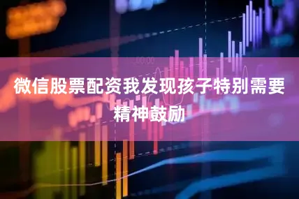 微信股票配资我发现孩子特别需要精神鼓励