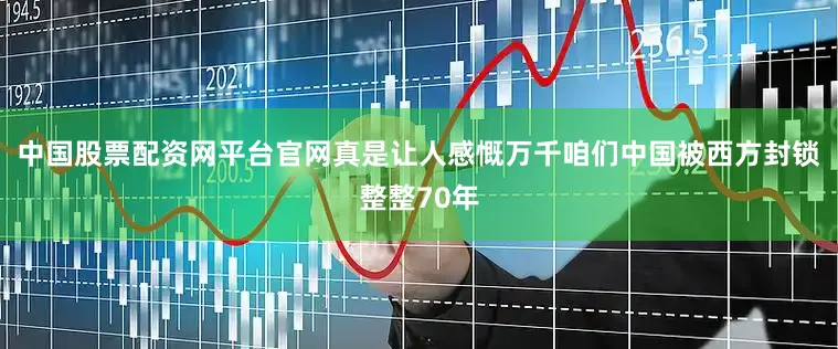 中国股票配资网平台官网真是让人感慨万千咱们中国被西方封锁整整70年