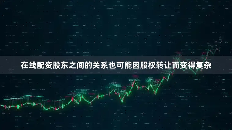 在线配资股东之间的关系也可能因股权转让而变得复杂