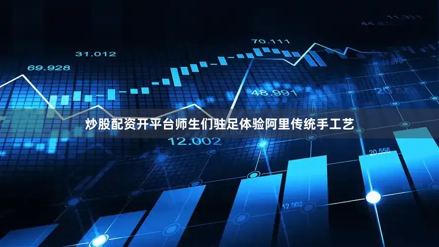 炒股配资开平台师生们驻足体验阿里传统手工艺